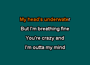 My head's underwater

But I'm breathing fine

You're crazy and

I'm outta my mind