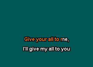 Give your all to me,

I'll give my all to you