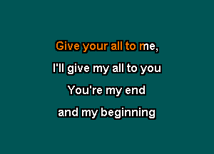 Give your all to me,
I'll give my all to you

You're my end

and my beginning