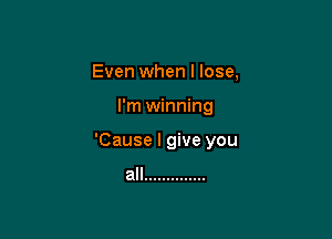 Even when I lose,

I'm winning

'Cause I give you

all ..............
