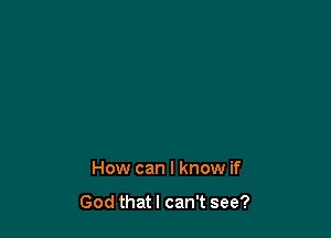 How can I know if

God that I can't see?