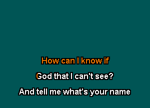 How can I know if

God that I can't see?

And tell me what's your name