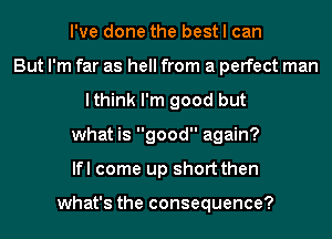 I've done the best I can
But I'm far as hell from a perfect man
lthink I'm good but
what is good again?
lfl come up short then

what's the consequence?