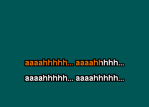 aaaahhhhh... aaaahhhhh...
aaaahhhhh... aaaahhhhh...