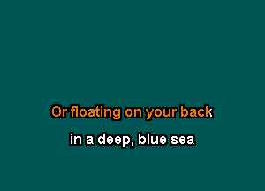 0r floating on your back

in a deep, blue sea
