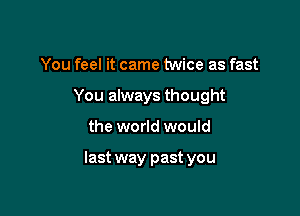 You feel it came twice as fast
You always thought

the world would

last way past you