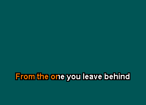 From the one you leave behind