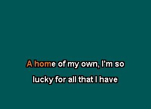 A home of my own, I'm so

lucky for all that I have