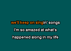 we'll keep on singin' songs

I'm so amazed at what's

happened along in my life