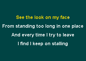 See the look on my face

From standing too long in one place

And every time I try to leave

Mind I keep on stalling