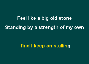 Feel like a big old stone

Standing by a strength of my own

Mind I keep on stalling