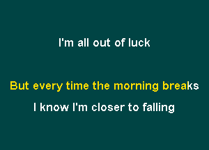 I'm all out of luck

But every time the morning breaks

I know I'm closer to falling