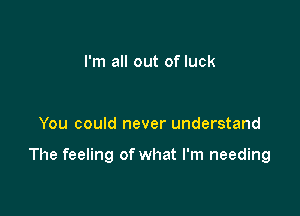 I'm all out of luck

You could never understand

The feeling of what I'm needing