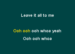 Leave it all to me

Ooh ooh ooh whoa yeah

Ooh ooh whoa