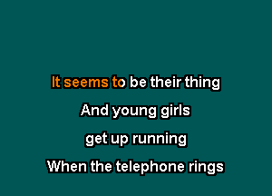 It seems to be their thing
And young girls

get up running

When the telephone rings