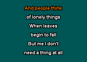 And people think

of lonely things

When leaves
begin to fall
But me I don't

need a thing at all