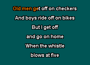 Old men get off on checkers

And boys ride off on bikes
Butl get off
and go on home
When the whistle

blows at five