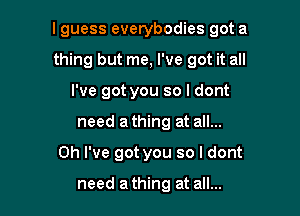 I guess everybodies got a

thing but me, I've got it all
I've got you so I dont
need a thing at all...
Oh I've got you so I dont

need a thing at all...