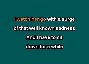 I watch her go with a surge

ofthat well known sadness
And I have to sit

down for a while