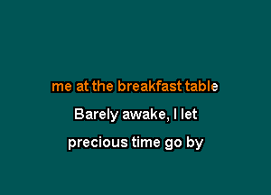 me at the breakfast table

Barely awake, I let

precious time go by