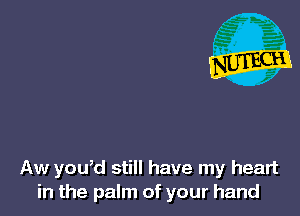 Aw you,d still have my heart
in the palm of your hand