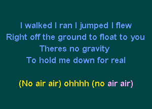 I walked I ran I jumped lflew
Right off the ground to float to you
Theres no gravity
To hold me down for real

(No air air) ohhhh (no air air)