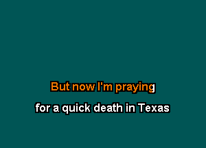 But now I'm praying

for a quick death in Texas