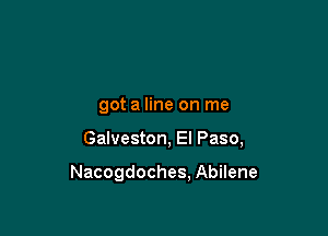 got a line on me

Galveston, El Paso,

Nacogdoches, Abilene