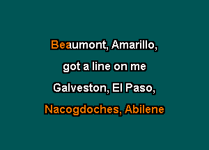 Beaumont, Amarillo,
got a line on me

Galveston, El Paso,

Nacogdoches, Abilene