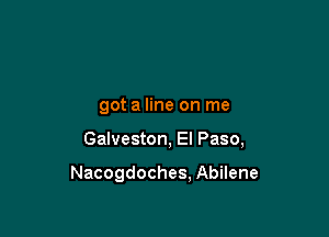 got a line on me

Galveston, El Paso,

Nacogdoches, Abilene