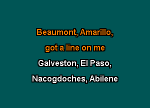 Beaumont, Amarillo,
got a line on me

Galveston, El Paso,

Nacogdoches, Abilene