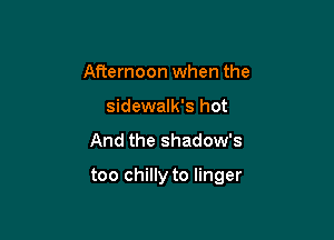 Afternoon when the
sidewalk's hot
And the shadow's

too chilly to linger