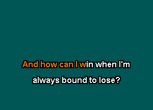 And how can I win when I'm

always bound to lose?