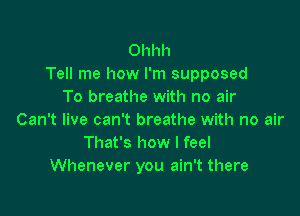 Ohhh
Tell me how I'm supposed
To breathe with no air

Can't live can't breathe with no air
That's how I feel
Whenever you ain't there