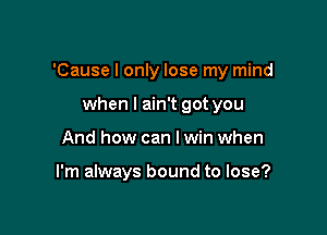 'Cause I only lose my mind

when I ain't got you
And how can I win when

I'm always bound to lose?