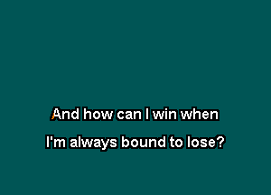 And how can I win when

I'm always bound to lose?