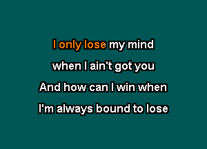 I only lose my mind

when I ain't got you

And how can I win when

I'm always bound to lose