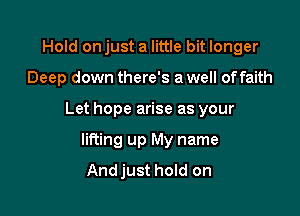 Hold onjust a little bit longer

Deep down there's a well of faith

Let hope arise as your

lifting up My name
Andjust hold on