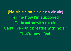 (No air air no air air no air air)
Tell me how I'm supposed
To breathe with no air

Can't live can't breathe with no air
That's how I feel