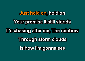 Just hold on, hold on
Your promise It still stands
It's chasing after me, The rainbow
Through storm clouds

ls how I'm gonna see