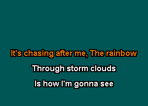 It's chasing after me, The rainbow

Through storm clouds

ls how I'm gonna see