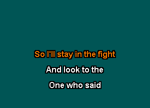 So I'll stay in the fight
And look to the

One who said