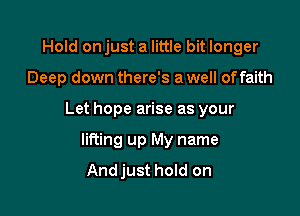 Hold onjust a little bit longer

Deep down there's a well of faith

Let hope arise as your

lifting up My name
Andjust hold on