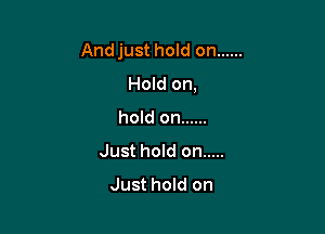 Andjust hold on ......
Hold on,

hold on ......
Just hold on .....
Just hold on