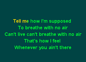 Tell me how I'm supposed
To breathe with no air

Can't live can't breathe with no air
That's how I feel
Whenever you ain't there