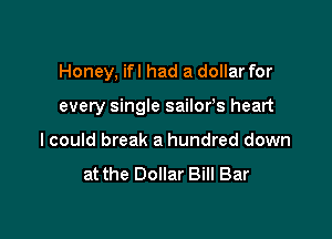 Honey, ifl had a dollar for

every single sailor's heart
I could break a hundred down

at the Dollar Bill Bar