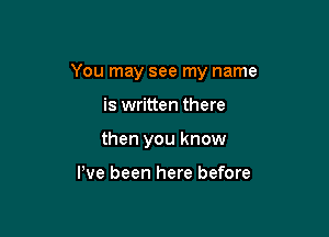 You may see my name

is written there
then you know

We been here before