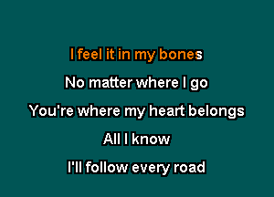 lfeel it in my bones

No matter where I go

You're where my heart belongs
All I know

I'll follow every road