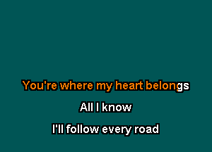 You're where my heart belongs
All I know

I'll follow every road