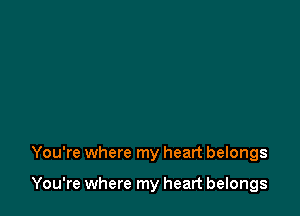 You're where my heart belongs

You're where my heart belongs